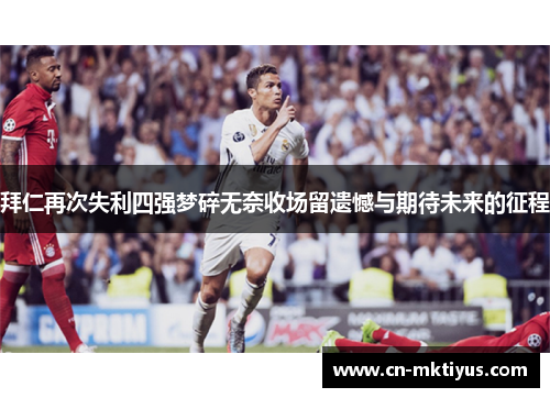 拜仁再次失利四强梦碎无奈收场留遗憾与期待未来的征程